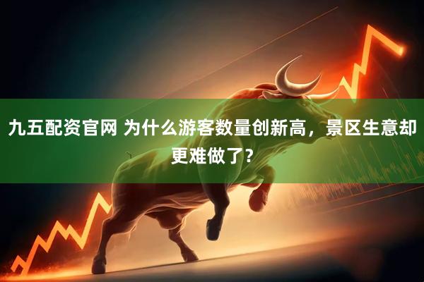 九五配资官网 为什么游客数量创新高，景区生意却更难做了？
