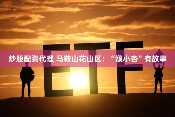 炒股配资代理 马鞍山花山区：“濮小杏”有故事