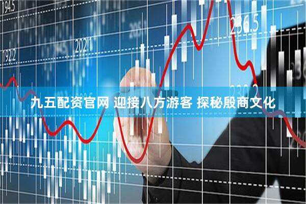 九五配资官网 迎接八方游客 探秘殷商文化