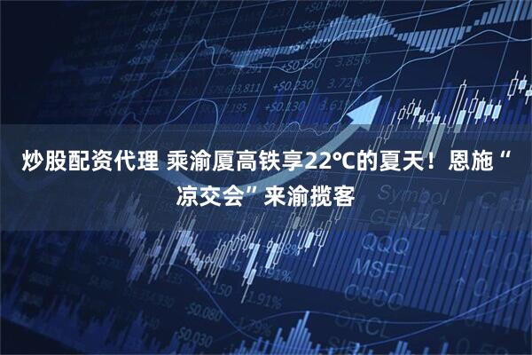 炒股配资代理 乘渝厦高铁享22℃的夏天！恩施“凉交会”来渝揽客