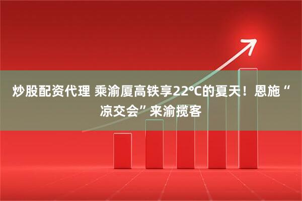 炒股配资代理 乘渝厦高铁享22℃的夏天！恩施“凉交会”来渝揽客