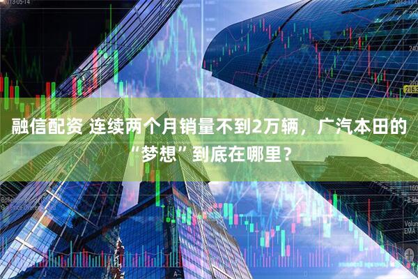 融信配资 连续两个月销量不到2万辆，广汽本田的“梦想”到底在哪里？