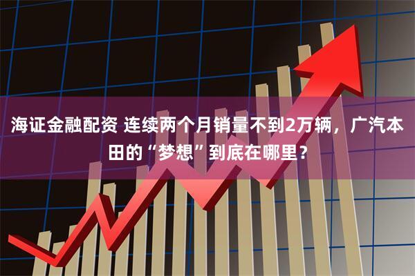 海证金融配资 连续两个月销量不到2万辆，广汽本田的“梦想”到底在哪里？