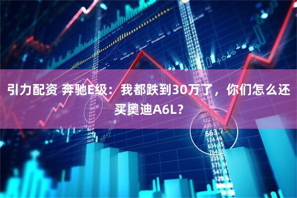 引力配资 奔驰E级：我都跌到30万了，你们怎么还买奥迪A6L？