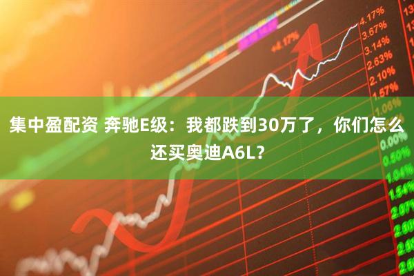 集中盈配资 奔驰E级：我都跌到30万了，你们怎么还买奥迪A6L？
