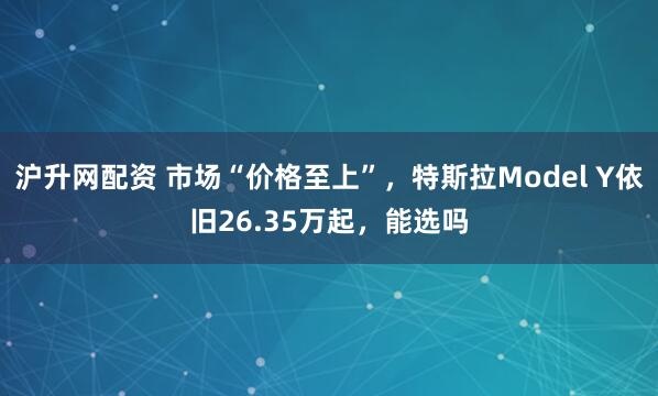 沪升网配资 市场“价格至上”，特斯拉Model Y依旧26.35万起，能选吗