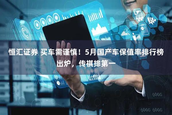 恒汇证券 买车需谨慎！5月国产车保值率排行榜出炉，传祺排第一
