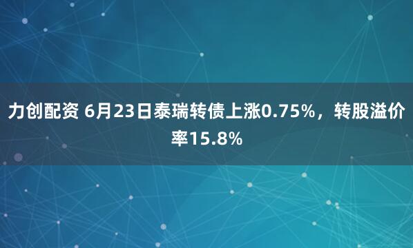 力创配资 6月23日泰瑞转债上涨0.75%，转股溢价率15.8%