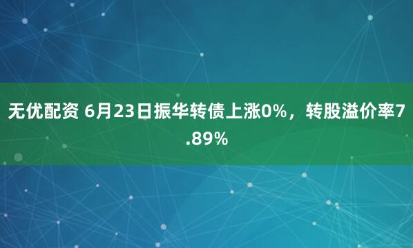 无优配资 6月23日振华转债上涨0%，转股溢价率7.89%