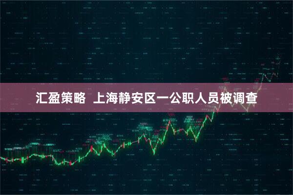 汇盈策略  上海静安区一公职人员被调查