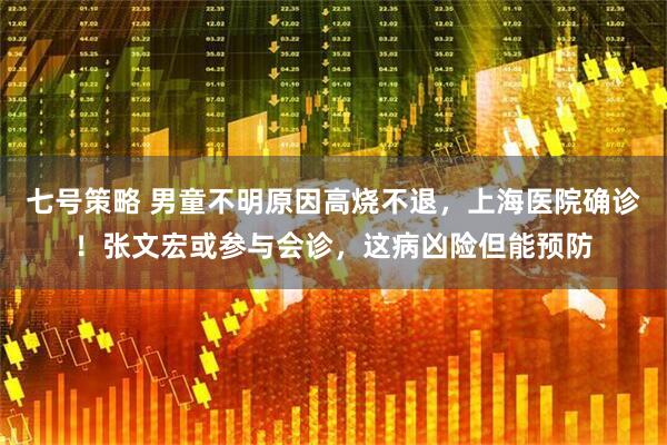 七号策略 男童不明原因高烧不退，上海医院确诊！张文宏或参与会诊，这病凶险但能预防