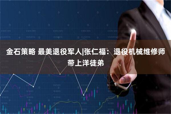 金石策略 最美退役军人|张仁福：退役机械维修师带上洋徒弟