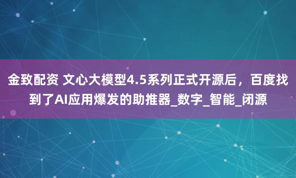 金致配资 文心大模型4.5系列正式开源后，百度找到了AI应用爆发的助推器_数字_智能_闭源