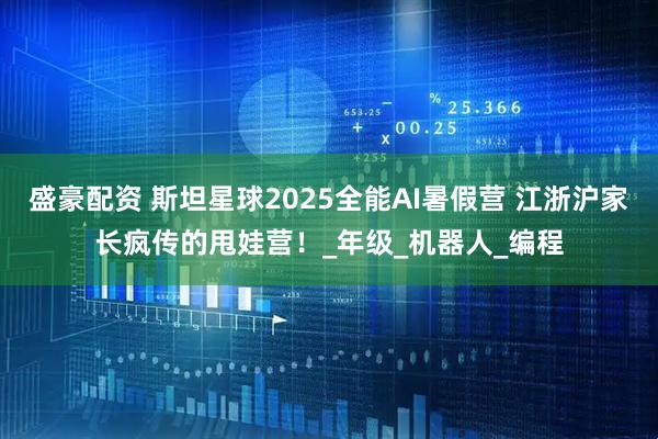 盛豪配资 斯坦星球2025全能AI暑假营 江浙沪家长疯传的甩娃营！_年级_机器人_编程