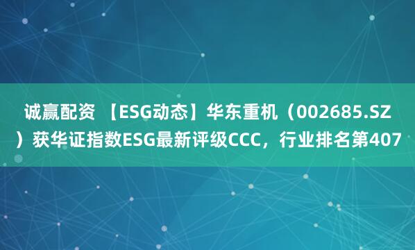 诚赢配资 【ESG动态】华东重机（002685.SZ）获华证指数ESG最新评级CCC，行业排名第407