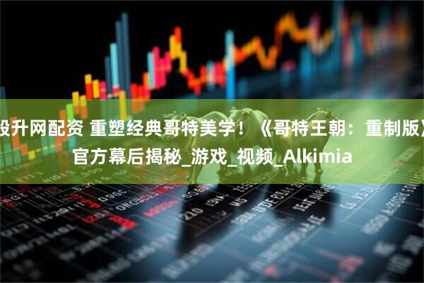 股升网配资 重塑经典哥特美学！《哥特王朝：重制版》官方幕后揭秘_游戏_视频_Alkimia