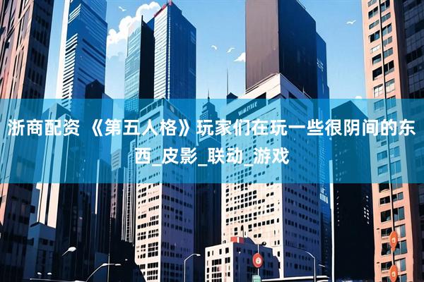 浙商配资 《第五人格》玩家们在玩一些很阴间的东西_皮影_联动_游戏