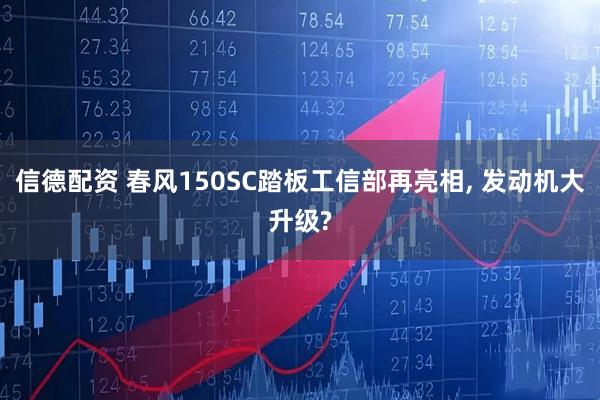 信德配资 春风150SC踏板工信部再亮相, 发动机大升级?