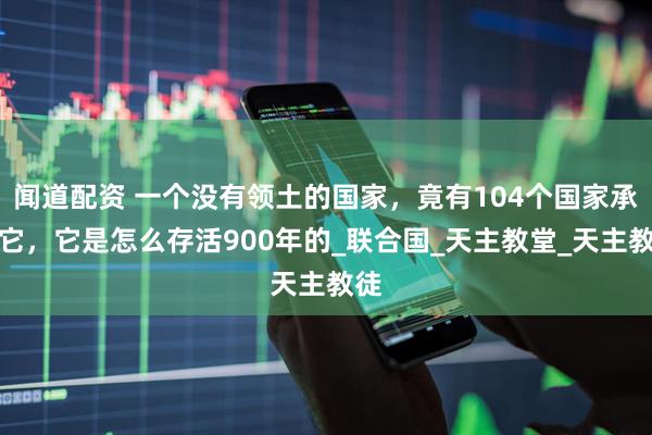 闻道配资 一个没有领土的国家，竟有104个国家承认它，它是怎么存活900年的_联合国_天主教堂_天主教徒