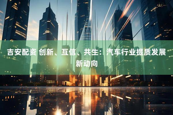 吉安配资 创新、互信、共生：汽车行业提质发展新动向