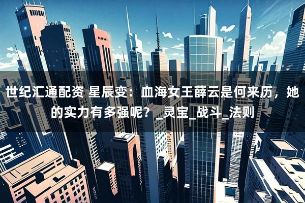 世纪汇通配资 星辰变：血海女王薛云是何来历，她的实力有多强呢？_灵宝_战斗_法则