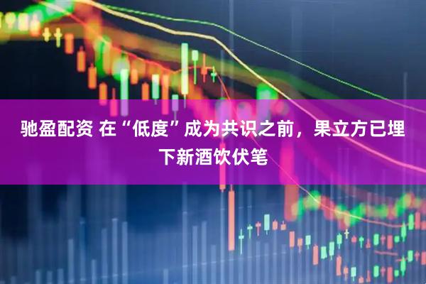 驰盈配资 在“低度”成为共识之前，果立方已埋下新酒饮伏笔