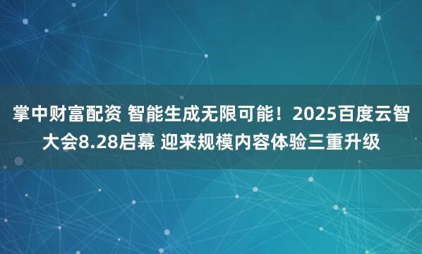 掌中财富配资 智能生成无限可能！2025百度云智大会8.28启幕 迎来规模内容体验三重升级