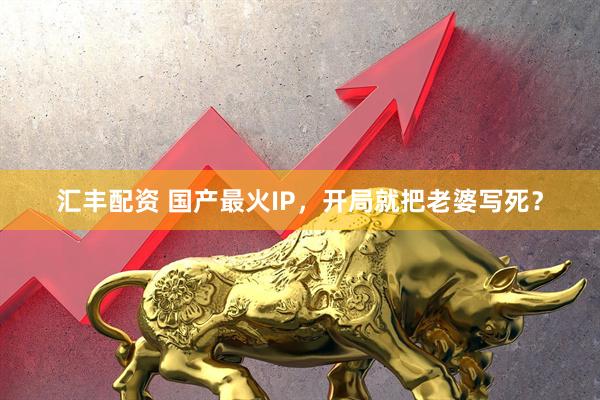 汇丰配资 国产最火IP，开局就把老婆写死？