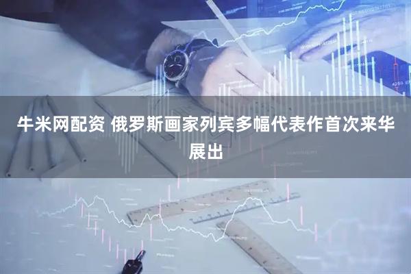 牛米网配资 俄罗斯画家列宾多幅代表作首次来华展出