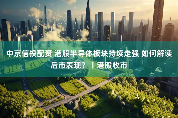 中京信投配资 港股半导体板块持续走强 如何解读后市表现?丨港股收市