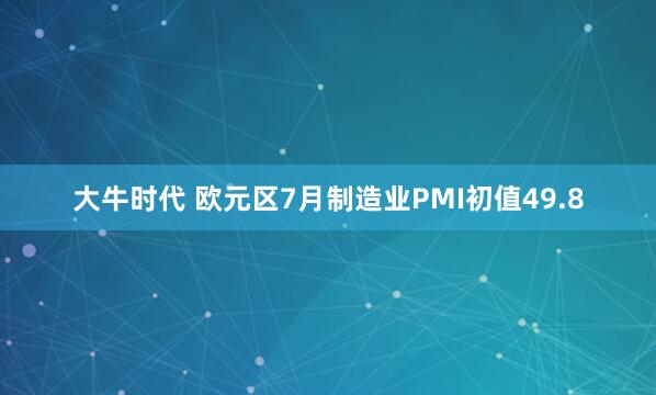 大牛时代 欧元区7月制造业PMI初值49.8