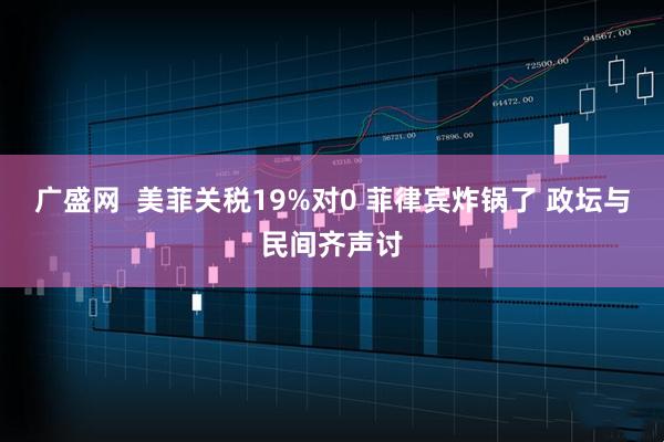 广盛网  美菲关税19%对0 菲律宾炸锅了 政坛与民间齐声讨