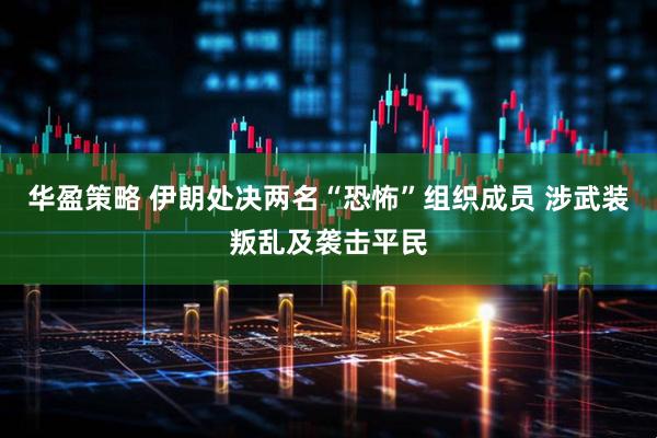 华盈策略 伊朗处决两名“恐怖”组织成员 涉武装叛乱及袭击平民