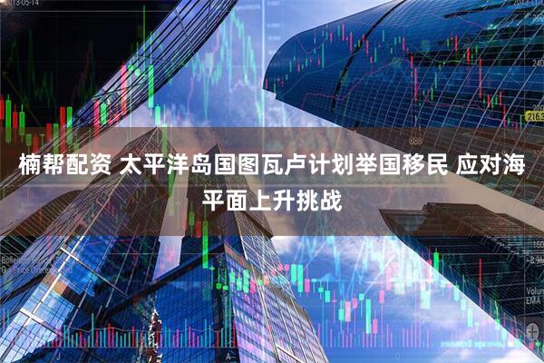楠帮配资 太平洋岛国图瓦卢计划举国移民 应对海平面上升挑战