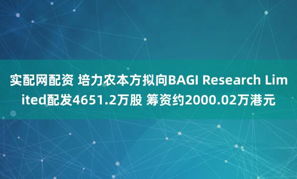 实配网配资 培力农本方拟向BAGI Research Limited配发4651.2万股 筹资约2000.02万港元