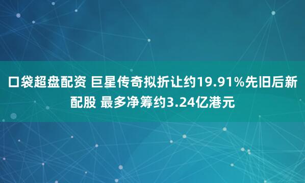 口袋超盘配资 巨星传奇拟折让约19.91%先旧后新配股 最多净筹约3.24亿港元