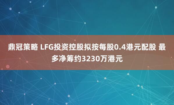 鼎冠策略 LFG投资控股拟按每股0.4港元配股 最多净筹约3230万港元