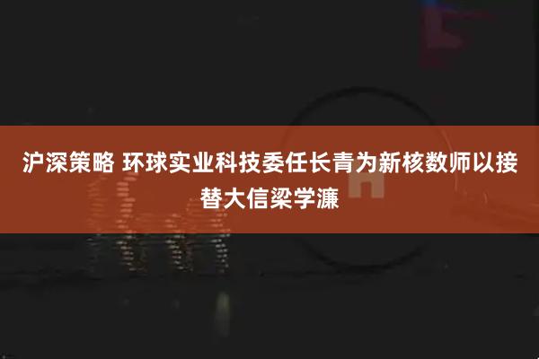沪深策略 环球实业科技委任长青为新核数师以接替大信梁学濂