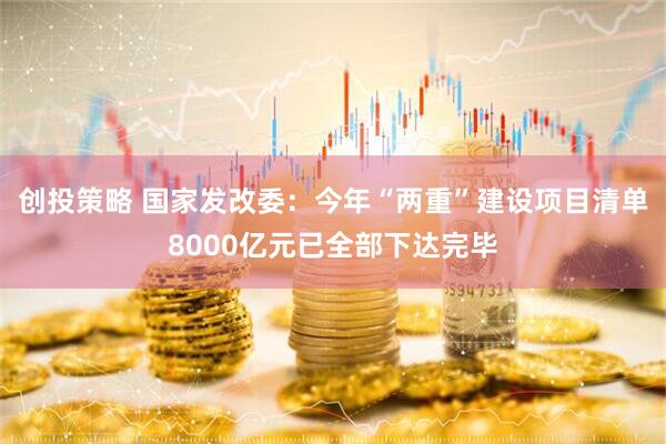 创投策略 国家发改委：今年“两重”建设项目清单8000亿元已全部下达完毕