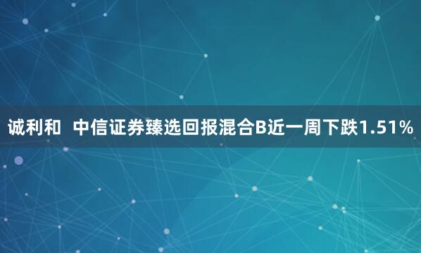 诚利和  中信证券臻选回报混合B近一周下跌1.51%