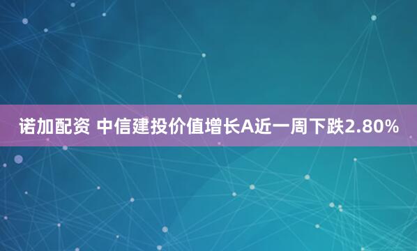 诺加配资 中信建投价值增长A近一周下跌2.80%