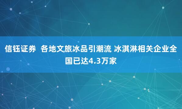 信钰证券  各地文旅冰品引潮流 冰淇淋相关企业全国已达4.3万家