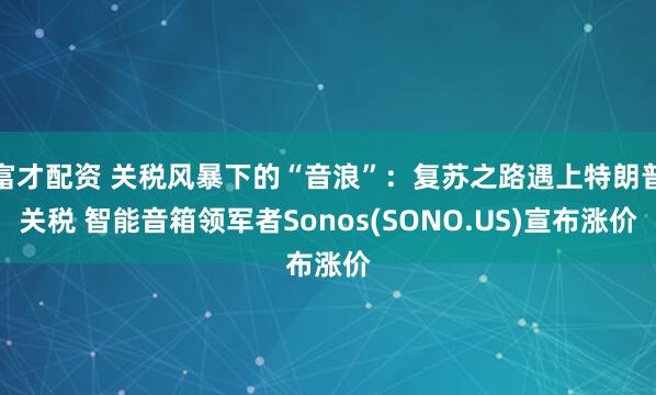 富才配资 关税风暴下的“音浪”：复苏之路遇上特朗普关税 智能音箱领军者Sonos(SONO.US)宣布涨价