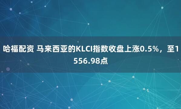 哈福配资 马来西亚的KLCI指数收盘上涨0.5%，至1556.98点