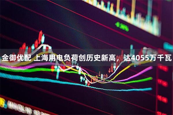 金御优配 上海用电负荷创历史新高，达4055万千瓦