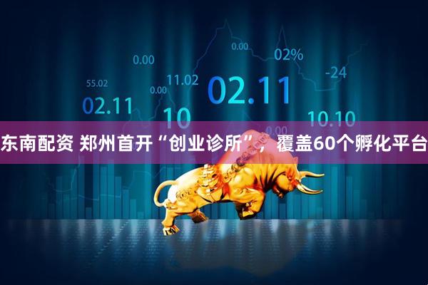东南配资 郑州首开“创业诊所”，覆盖60个孵化平台