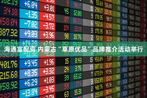 海通富配资 内蒙古“草原优品”品牌推介活动举行