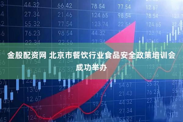 金股配资网 北京市餐饮行业食品安全政策培训会成功举办
