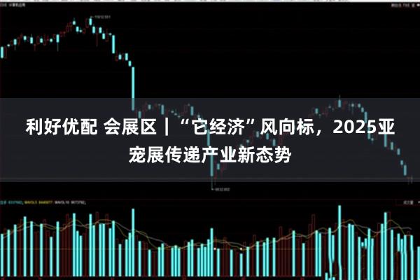 利好优配 会展区｜“它经济”风向标，2025亚宠展传递产业新态势