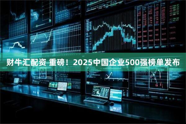财牛汇配资 重磅！2025中国企业500强榜单发布